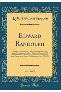 Edward Randolph, Vol. 3 of 5: Including His Letters and Official Papers from the New England, Middle, and Southern Colonies in America, with Other Documents Relating Chiefly to the Vacating of the Royal Chapter of the Colony of Massachusetts Bay; 1