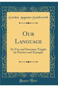 Our Language: It's Use and Structure Taught by Practice and Example (Classic Reprint)