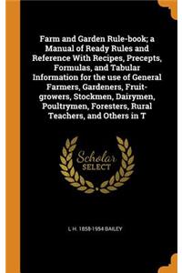 Farm and Garden Rule-Book; A Manual of Ready Rules and Reference with Recipes, Precepts, Formulas, and Tabular Information for the Use of General Farmers, Gardeners, Fruit-Growers, Stockmen, Dairymen, Poultrymen, Foresters, Rural Teachers, and Othe