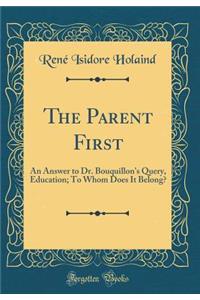 The Parent First: An Answer to Dr. Bouquillon's Query, Education; To Whom Does It Belong? (Classic Reprint)