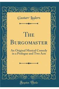 The Burgomaster: An Original Musical Comedy in a Prologue and Two Acts (Classic Reprint)