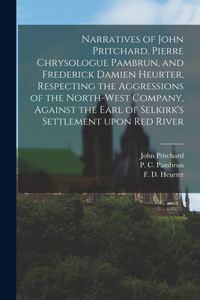 Narratives of John Pritchard, Pierre Chrysologue Pambrun, and Frederick Damien Heurter, Respecting the Aggressions of the North-West Company, Against the Earl of Selkirk's Settlement Upon Red River [microform]