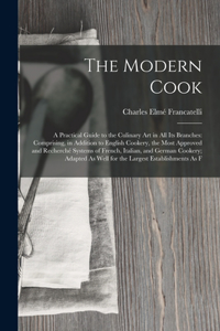 Modern Cook: A Practical Guide to the Culinary Art in All Its Branches: Comprising, in Addition to English Cookery, the Most Approved and Recherché Systems of Fr