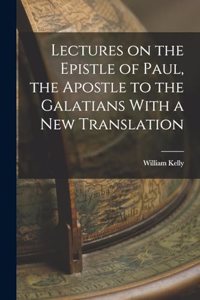 Lectures on the Epistle of Paul, the Apostle to the Galatians With a New Translation