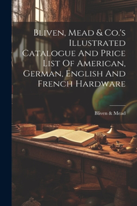 Bliven, Mead & Co.'s Illustrated Catalogue And Price List Of American, German, English And French Hardware