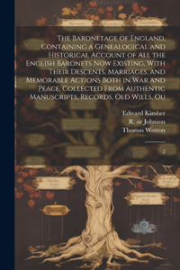 Baronetage of England, Containing a Genealogical and Historical Account of all the English Baronets now Existing, With Their Descents, Marriages, and Memorable Actions Both in war and Peace. Collected From Authentic Manuscripts, Records, old Wills,