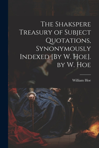 Shakspere Treasury of Subject Quotations, Synonymously Indexed [By W. Hoe]. by W. Hoe