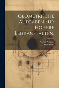 Geometrische Aufgaben für höhere Lehranstalten.