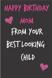 Happy Birthday Mom, from Your Best Looking Child: Funny Mother's Notebook from Son Daughter- Gag Cheeky Joke Birthday Journal for Mom (Mum), Sarcastic Rude Blank Book, Anniversary Banter Occasions G