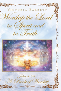 Worship the Lord in Spirit and in Truth: John 4:24 A Book of Worship