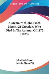 Memoir Of John Finch Marsh, Of Croydon, Who Died In The Autumn Of 1873 (1873)