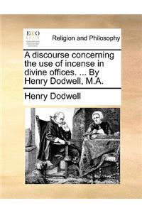 A Discourse Concerning the Use of Incense in Divine Offices. ... by Henry Dodwell, M.A.