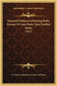 Financial Problem Confronting Banks Because Of Loans Made Upon Distilled Spirits (1917)
