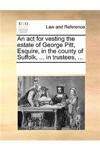 An act for vesting the estate of George Pitt, Esquire, in the county of Suffolk, ... in trustees, ...