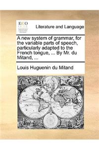 A New System of Grammar, for the Variable Parts of Speech, Particularly Adapted to the French Tongue, ... by Mr. Du Mitand, ...