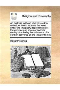 An address to those who have either retired, or intend to leave the town, under the imaginary apprehension of the approaching shock of another earthquake: being the substance of a sermon delivered on the last Lord's-day