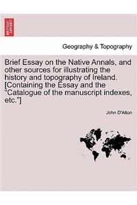 Brief Essay on the Native Annals, and Other Sources for Illustrating the History and Topography of Ireland. [containing the Essay and the Catalogue of the Manuscript Indexes, Etc.]