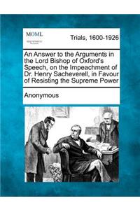 Answer to the Arguments in the Lord Bishop of Oxford's Speech, on the Impeachment of Dr. Henry Sacheverell, in Favour of Resisting the Supreme Power