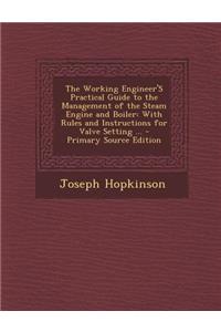 The Working Engineer's Practical Guide to the Management of the Steam Engine and Boiler: With Rules and Instructions for Valve Setting ...