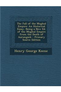 Fall of the Moghul Empire: An Historical Essay, Being a New Ed. of the Moghul Empire from the Death of Aurungzeb