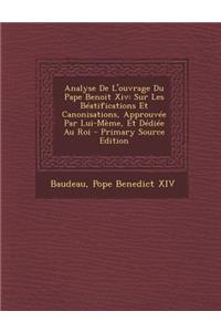 Analyse de L'Ouvrage Du Pape Benoit XIV: Sur Les Beatifications Et Canonisations, Approuvee Par Lui-Meme, Et Dediee Au Roi