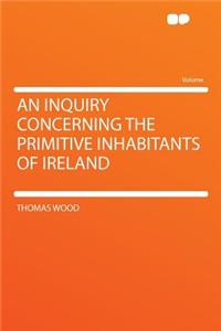 An Inquiry Concerning the Primitive Inhabitants of Ireland