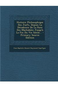 Histoire Philosophique Des Juifs, Depuis La Décadence De La Race Des Machabées Jusqu'à La Fin Du Vie Siècle...
