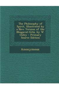 The Philosophy of Spirit, Illustrated by a New Version of the Bhagavat-Gita, by W. Oxley - Primary Source Edition