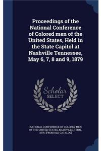 Proceedings of the National Conference of Colored men of the United States, Held in the State Capitol at Nashville Tennessee, May 6, 7, 8 and 9, 1879