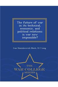 Future of War in Its Technical, Economic, and Political Relations; Is War Now Impossible? - War College Series