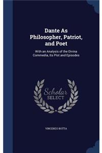 Dante As Philosopher, Patriot, and Poet: With an Analysis of the Divina Commedia, Its Plot and Episodes