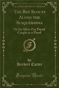 The Boy Scouts Along the Susquehanna: Or the Silver Fox Patrol Caught in a Flood (Classic Reprint)