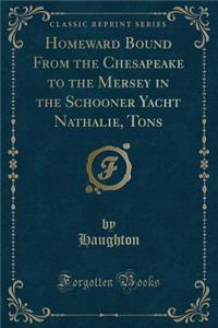 Homeward Bound from the Chesapeake to the Mersey in the Schooner Yacht Nathalie, Tons (Classic Reprint)