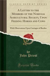 A Letter to the Members of the Norfolk Agricultural Society, Upon Feeding Horses and Cows: With Observations Upon Carriages of Burden (Classic Reprint)