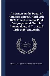 A Sermon on the Death of Abraham Lincoln, April 15th, 1865, Preached in the First Congregational Church, Canandaigua, N. Y. ... April 16th, 1865, and Again