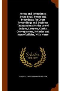 Forms and Precedents, Being Legal Forms and Precedents for Court Proceedings and Business Transactions for the Use of Judges, Lawyers, Clerks, Conveyancers, Notaries and Men of Affairs, with Notes