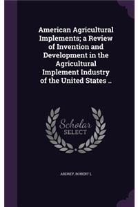 American Agricultural Implements; a Review of Invention and Development in the Agricultural Implement Industry of the United States ..