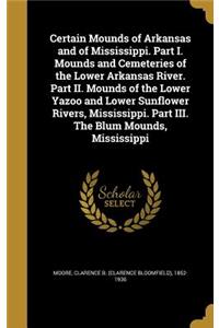 Certain Mounds of Arkansas and of Mississippi. Part I. Mounds and Cemeteries of the Lower Arkansas River. Part II. Mounds of the Lower Yazoo and Lower Sunflower Rivers, Mississippi. Part III. The Blum Mounds, Mississippi