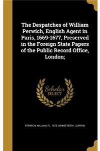 The Despatches of William Perwich, English Agent in Paris, 1669-1677, Preserved in the Foreign State Papers of the Public Record Office, London;