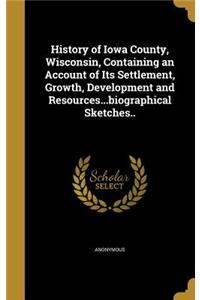 History of Iowa County, Wisconsin, Containing an Account of Its Settlement, Growth, Development and Resources...biographical Sketches..