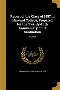 Report of the Class of 1857 in Harvard College; Prepared for the Twenty-Fifth Anniversary of Its Graduation; Volume 8