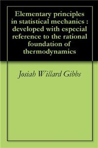 Elementary Principles in Statistical Mechanics: Developed With Especial Reference to the Rational Foundation of Thermodynamics