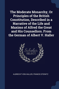 Moderate Monarchy, Or Principles of the British Constitution, Described in a Narrative of the Life and Maxims of Alfred the Great and His Counsellors. From the German of Albert V. Haller