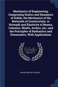 Mechanics of Engineering; Comprising Statics and Dynamics of Solids; the Mechanics of the Materials of Construction, or Strength and Elasticity of Beams, Columns, Shafts, Arches, etc.; and the Principles of Hydraulics and Pneumatics, With Applicati