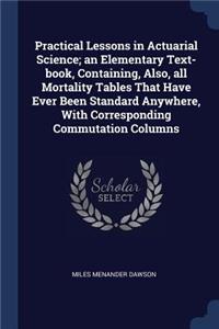 Practical Lessons in Actuarial Science; an Elementary Text-book, Containing, Also, all Mortality Tables That Have Ever Been Standard Anywhere, With Corresponding Commutation Columns