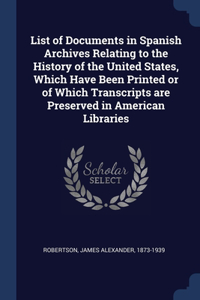 List of Documents in Spanish Archives Relating to the History of the United States, Which Have Been Printed or of Which Transcripts are Preserved in American Libraries