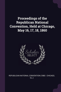 Proceedings of the Republican National Convention, Held at Chicago, May 16, 17, 18, 1860