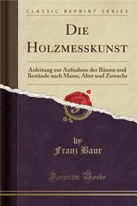 Die HolzmeÃ?kunst: Anleitung Zur Aufnahme Der BÃ¤ume Und BestÃ¤nde Nach Masse, Alter Und Zuwachs (Classic Reprint)