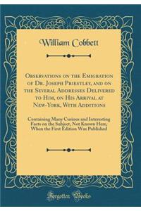 Observations on the Emigration of Dr. Joseph Priestley, and on the Several Addresses Delivered to Him, on His Arrival at New-York, with Additions