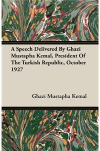 A Speech Delivered By Ghazi Mustapha Kemal, President Of The Turkish Republic, October 1927